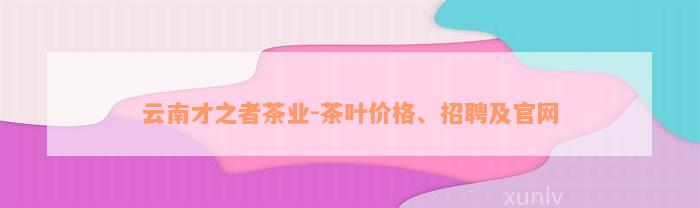 云南才之者茶业-茶叶价格、招聘及官网