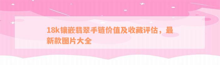 18k镶嵌翡翠手链价值及收藏评估，最新款图片大全