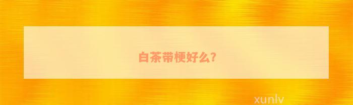 白茶带梗好么？