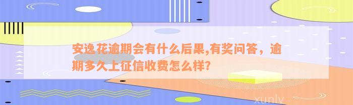 安逸花逾期会有什么后果,有奖问答，逾期多久上征信收费怎么样？