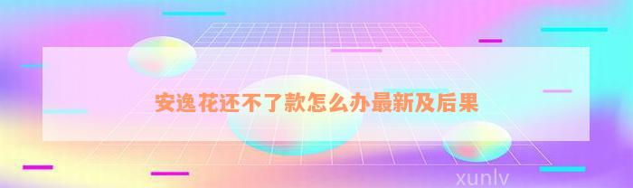 安逸花还不了款怎么办最新及后果