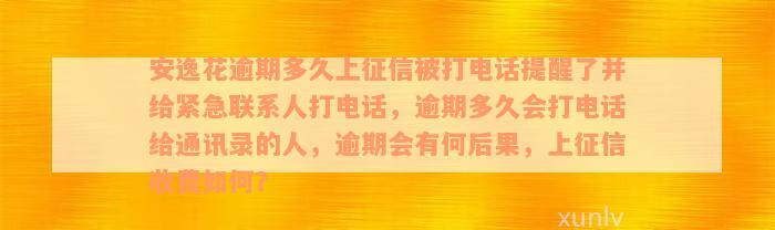 安逸花逾期多久上征信被打电话提醒了并给紧急联系人打电话，逾期多久会打电话给通讯录的人，逾期会有何后果，上征信收费如何？