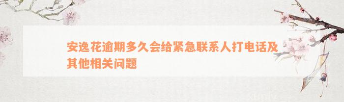 安逸花逾期多久会给紧急联系人打电话及其他相关问题