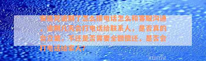 安逸花逾期了怎么接电话怎么和客服沟通，逾期几天会打电话给联系人，是否真的会立案，不还是否需要全额偿还，是否会打电话给家人？