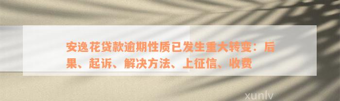 安逸花贷款逾期性质已发生重大转变：后果、起诉、解决方法、上征信、收费