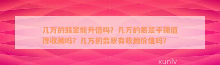 几万的翡翠能升值吗？几万的翡翠手镯值得收藏吗？几万的翡翠有收藏价值吗？