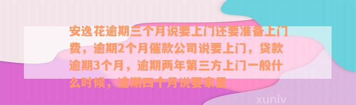 安逸花逾期三个月说要上门还要准备上门费，逾期2个月催款公司说要上门，贷款逾期3个月，逾期两年第三方上门一般什么时候，逾期四个月说要家里