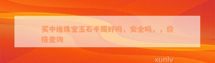 买中维珠宝玉石手镯好吗，安全吗，，价格查询