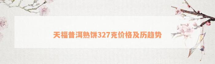 天福普洱熟饼327克价格及历趋势