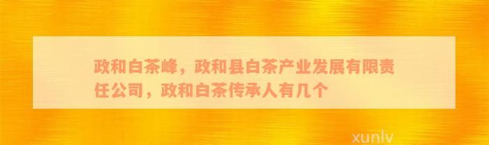 政和白茶峰，政和县白茶产业发展有限责任公司，政和白茶传承人有几个