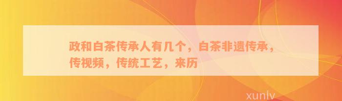 政和白茶传承人有几个，白茶非遗传承，传视频，传统工艺，来历