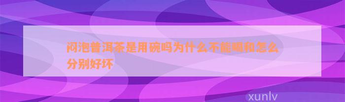 闷泡普洱茶是用碗吗为什么不能喝和怎么分别好坏