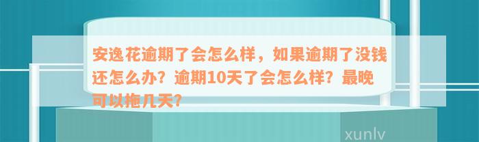 安逸花逾期了会怎么样，如果逾期了没钱还怎么办？逾期10天了会怎么样？最晚可以拖几天？