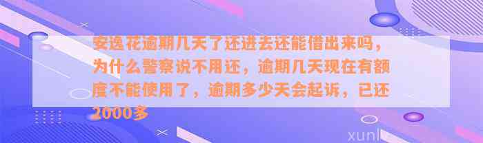 安逸花逾期几天了还进去还能借出来吗，为什么警察说不用还，逾期几天现在有额度不能使用了，逾期多少天会起诉，已还2000多