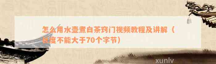 怎么用水壶煮白茶窍门视频教程及讲解（长度不能大于70个字节）