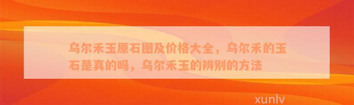 乌尔禾玉原石图及价格大全，乌尔禾的玉石是真的吗，乌尔禾玉的辨别的方法