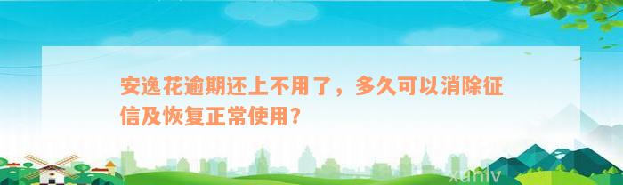 安逸花逾期还上不用了，多久可以消除征信及恢复正常使用？