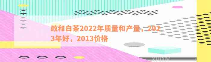 政和白茶2022年质量和产量，2023年好，2013价格