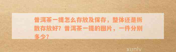 普洱茶一提怎么存放及保存，整体还是拆散存放好？普洱茶一提的图片，一件分别多少？