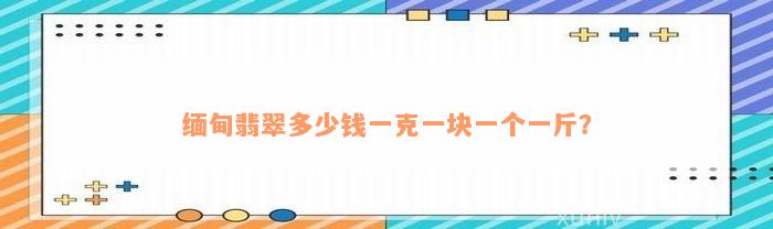 缅甸翡翠多少钱一克一块一个一斤？