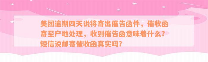 美团逾期四天说将寄出催告函件，催收函寄至户地处理，收到催告函意味着什么？短信说邮寄催收函真实吗？