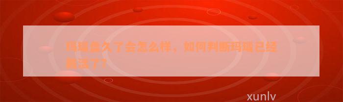 玛瑙盘久了会怎么样，如何判断玛瑙已经戴活了？