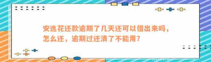 安逸花还款逾期了几天还可以借出来吗，怎么还，逾期过还清了不能用？