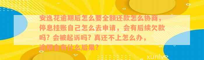 安逸花逾期后怎么要全额还款怎么协商，停息挂账自己怎么去申请，会有后续欠款吗? 会被起诉吗? 真还不上怎么办，逾期会有什么后果?