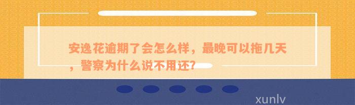 安逸花逾期了会怎么样，最晚可以拖几天，警察为什么说不用还？