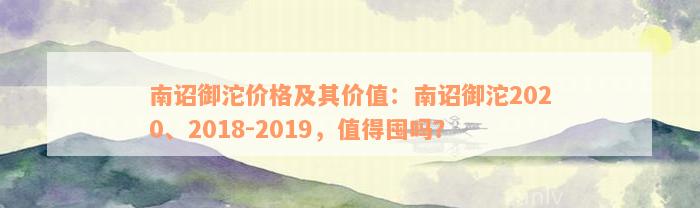 南诏御沱价格及其价值：南诏御沱2020、2018-2019，值得囤吗？