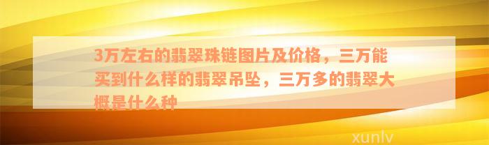 3万左右的翡翠珠链图片及价格，三万能买到什么样的翡翠吊坠，三万多的翡翠大概是什么种