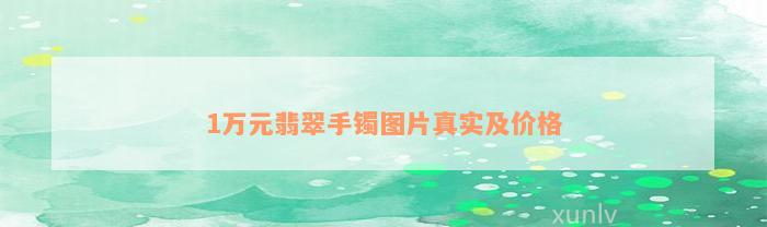 1万元翡翠手镯图片真实及价格