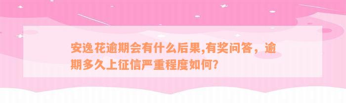 安逸花逾期会有什么后果,有奖问答，逾期多久上征信严重程度如何？