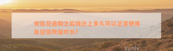 安逸花逾期之后钱还上多久可以正常使用及征信恢复时长？