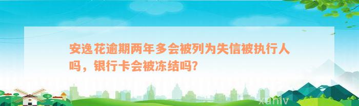 安逸花逾期两年多会被列为失信被执行人吗，银行卡会被冻结吗？