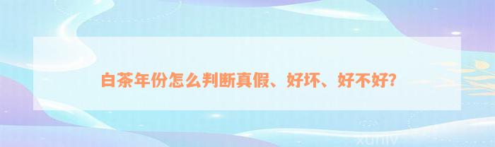 白茶年份怎么判断真假、好坏、好不好？