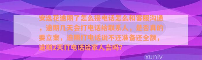 安逸花逾期了怎么接电话怎么和客服沟通，逾期几天会打电话给联系人，是否真的要立案，逾期打电话说不还准备还全额，逾期2天打电话给家人会吗？