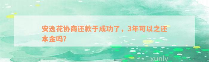 安逸花协商还款于成功了，3年可以之还本金吗？