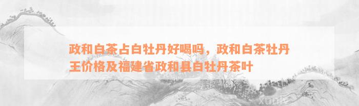 政和白茶占白牡丹好喝吗，政和白茶牡丹王价格及福建省政和县白牡丹茶叶