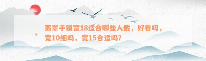 翡翠手镯宽18适合哪些人戴，好看吗，宽10细吗，宽15合适吗？