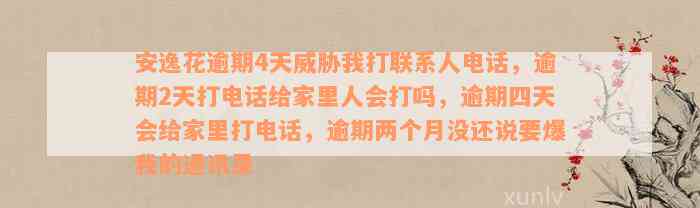 安逸花逾期4天威胁我打联系人电话，逾期2天打电话给家里人会打吗，逾期四天会给家里打电话，逾期两个月没还说要爆我的通讯录