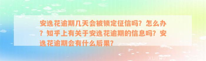 安逸花逾期几天会被锁定征信吗？怎么办？知乎上有关于安逸花逾期的信息吗？安逸花逾期会有什么后果？