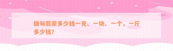 缅甸翡翠多少钱一克、一块、一个，一斤多少钱？