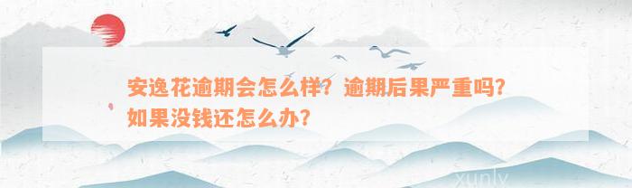 安逸花逾期会怎么样？逾期后果严重吗？如果没钱还怎么办？