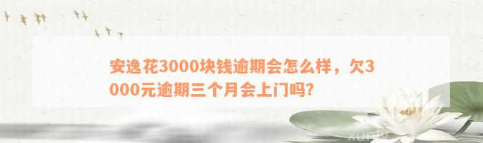 安逸花3000块钱逾期会怎么样，欠3000元逾期三个月会上门吗？