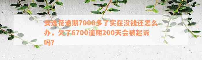 安逸花逾期7000多了实在没钱还怎么办，欠了6700逾期200天会被起诉吗？