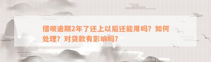 借呗逾期2年了还上以后还能用吗？如何处理？对贷款有影响吗？