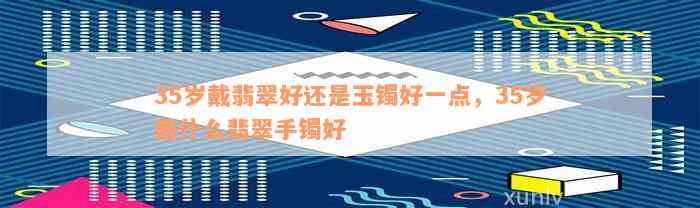 35岁戴翡翠好还是玉镯好一点，35岁戴什么翡翠手镯好