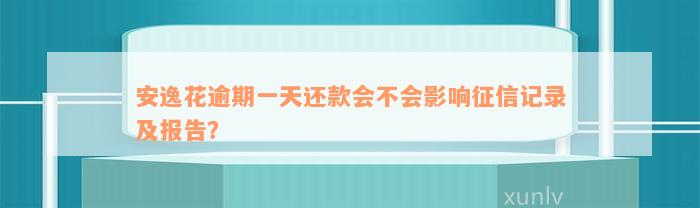 安逸花逾期一天还款会不会影响征信记录及报告？