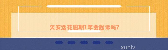 欠安逸花逾期1年会起诉吗？